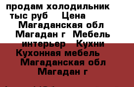 продам холодильник 7,0 тыс.руб. › Цена ­ 7 000 - Магаданская обл., Магадан г. Мебель, интерьер » Кухни. Кухонная мебель   . Магаданская обл.,Магадан г.